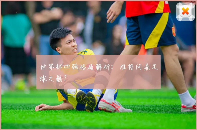 世界杯四强格局解析：谁将问鼎足球之巅？