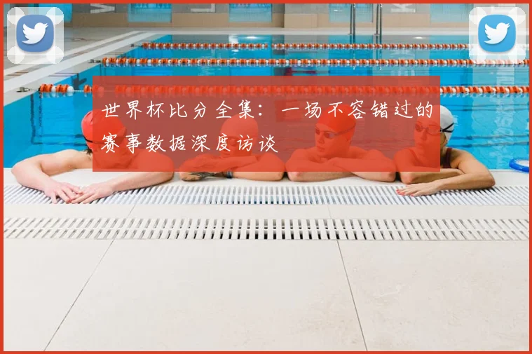 世界杯比分全集:一场不容错过的赛事数据深度访谈