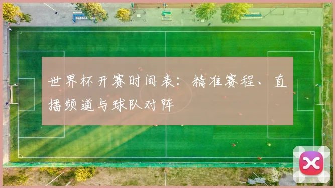 世界杯开赛时间表：精准赛程、直播频道与球队对阵