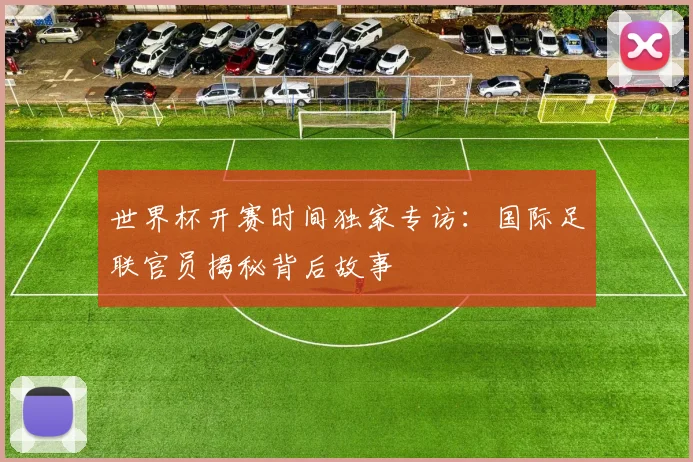 世界杯开赛时间独家专访：国际足联官员揭秘背后故事