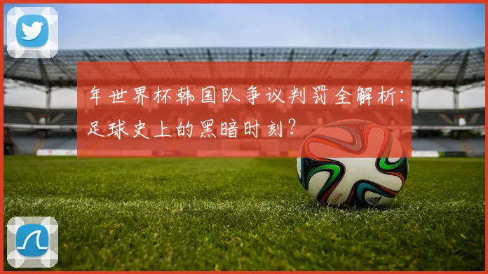 年世界杯韩国队争议判罚全解析：足球史上的黑暗时刻？