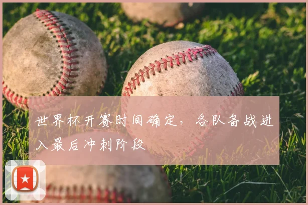 世界杯开赛时间确定，各队备战进入最后冲刺阶段