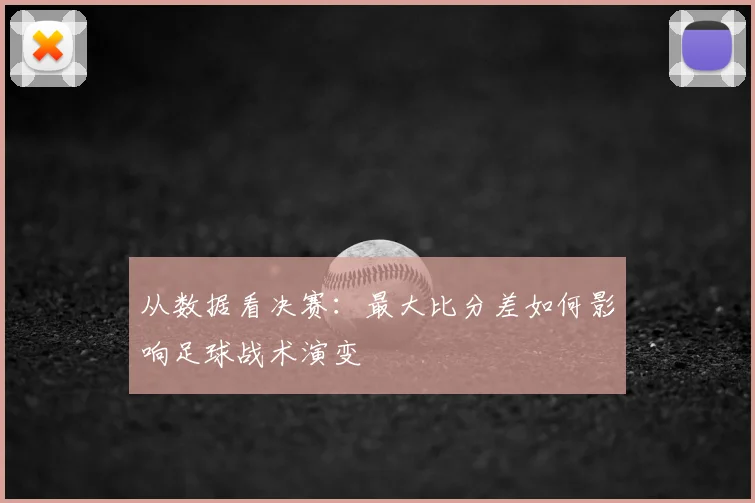 从数据看决赛：最大比分差如何影响足球战术演变