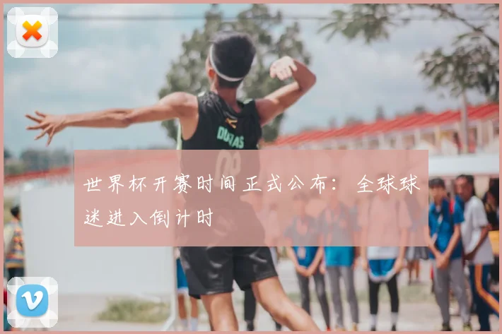 世界杯开赛时间正式公布：全球球迷进入倒计时