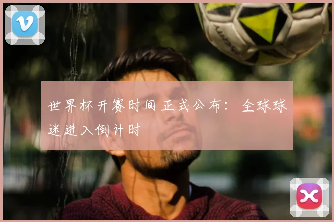 世界杯开赛时间正式公布：全球球迷进入倒计时
