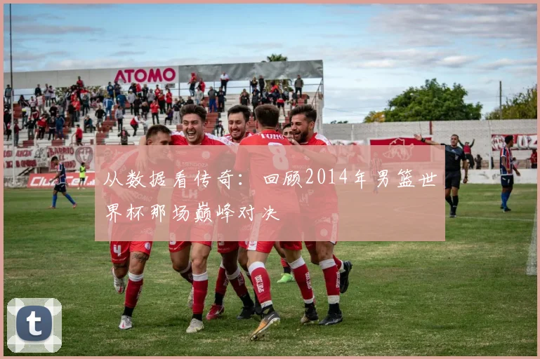 从数据看传奇：回顾2014年男篮世界杯那场巅峰对决