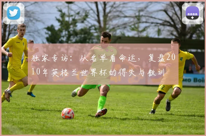 独家专访：从名单看命运，复盘2010年英格兰世界杯的得失与教训