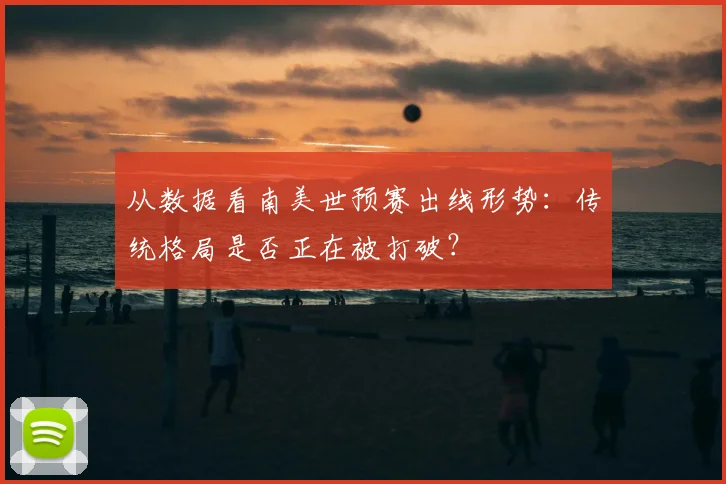 从数据看南美世预赛出线形势：传统格局是否正在被打破？
