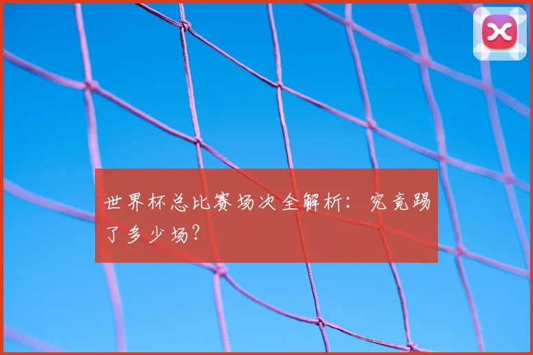 世界杯总比赛场次全解析:究竟踢了多少场?
