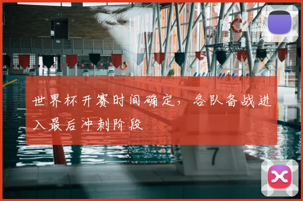 世界杯开赛时间确定，各队备战进入最后冲刺阶段
