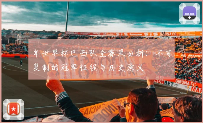 年世界杯巴西队全赛果分析:不可复制的冠军征程与历史意义