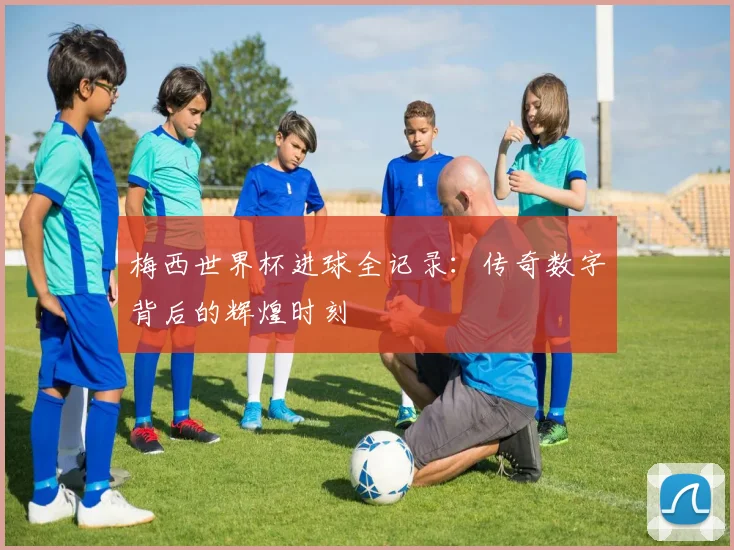梅西世界杯进球全记录:传奇数字背后的辉煌时刻