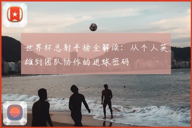 世界杯总射手榜全解读:从个人英雄到团队协作的进球密码