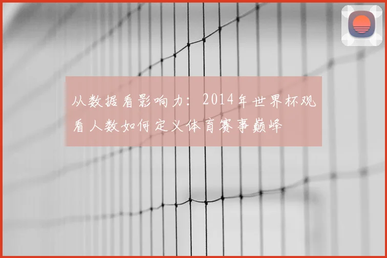 从数据看影响力：2014年世界杯观看人数如何定义体育赛事巅峰