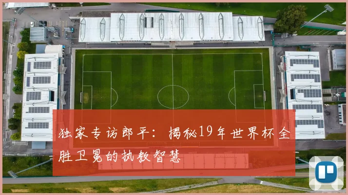 独家专访郎平:揭秘19年世界杯全胜卫冕的执教智慧