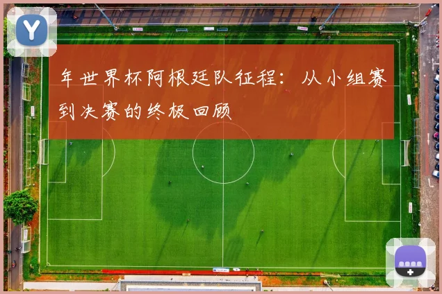 年世界杯阿根廷队征程：从小组赛到决赛的终极回顾