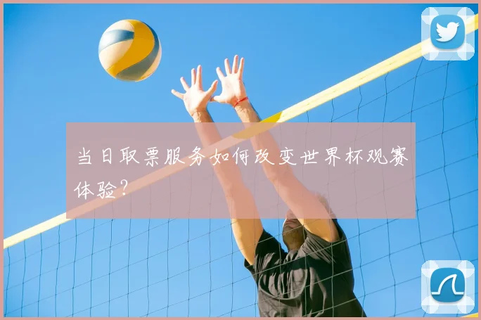 当日取票服务如何改变世界杯观赛体验?