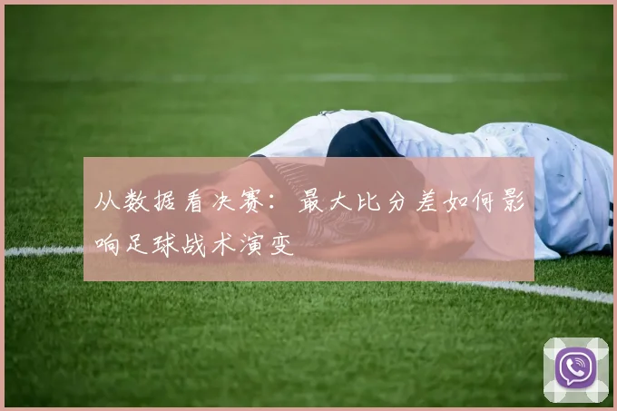 从数据看决赛：最大比分差如何影响足球战术演变