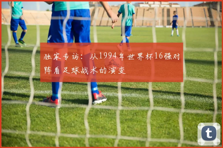 独家专访：从1994年世界杯16强对阵看足球战术的演变