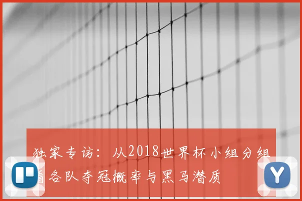独家专访：从2018世界杯小组分组看各队夺冠概率与黑马潜质