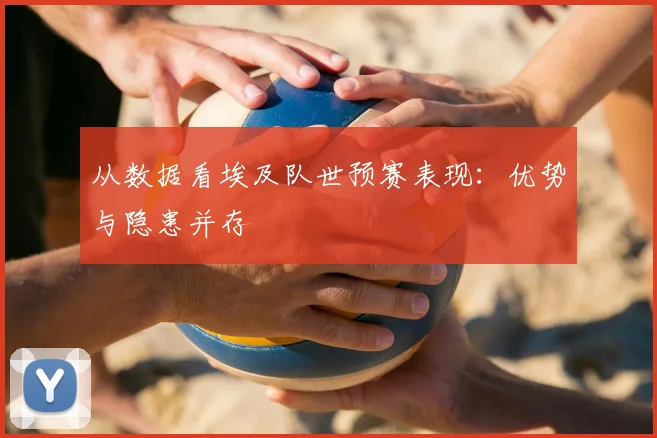 从数据看埃及队世预赛表现：优势与隐患并存
