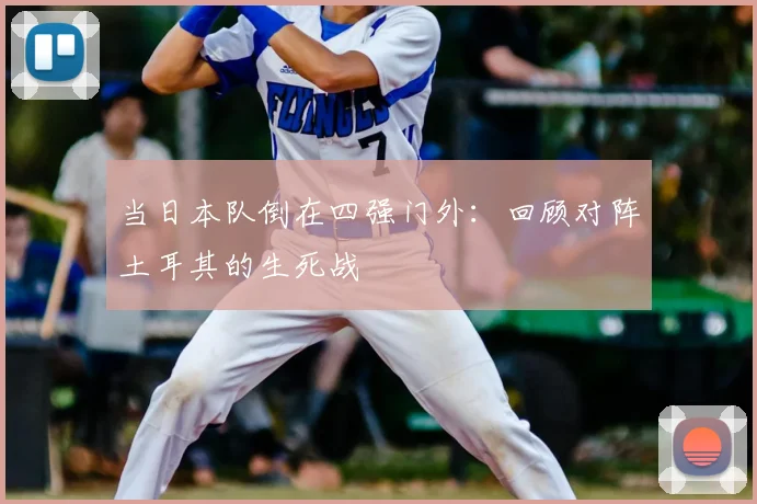 当日本队倒在四强门外:回顾对阵土耳其的生死战