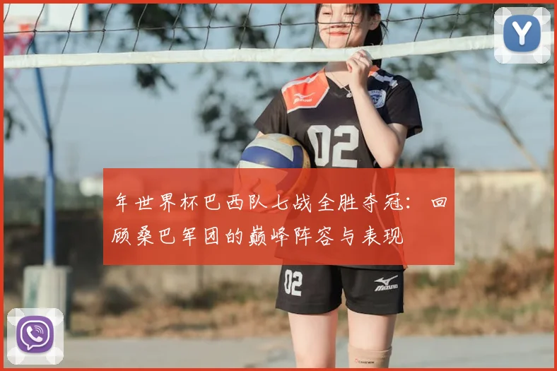 年世界杯巴西队七战全胜夺冠:回顾桑巴军团的巅峰阵容与表现