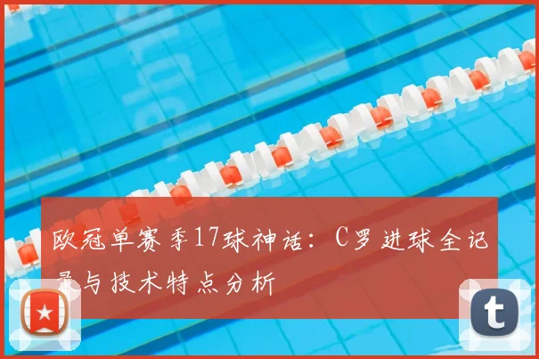欧冠单赛季17球神话：C罗进球全记录与技术特点分析