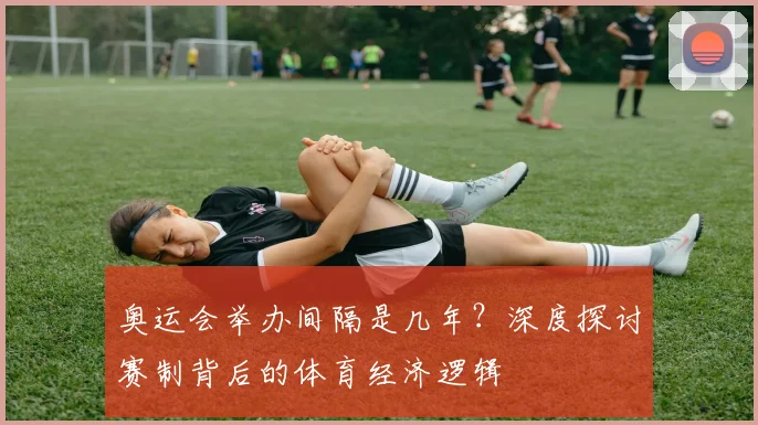 奥运会举办间隔是几年？深度探讨赛制背后的体育经济逻辑