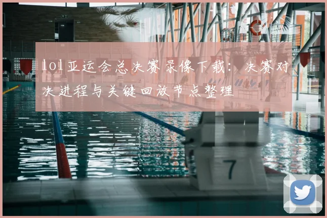 lol亚运会总决赛录像下载：决赛对决进程与关键回放节点整理