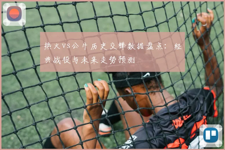 热火vs公牛历史交锋数据盘点：经典战役与未来走势预测