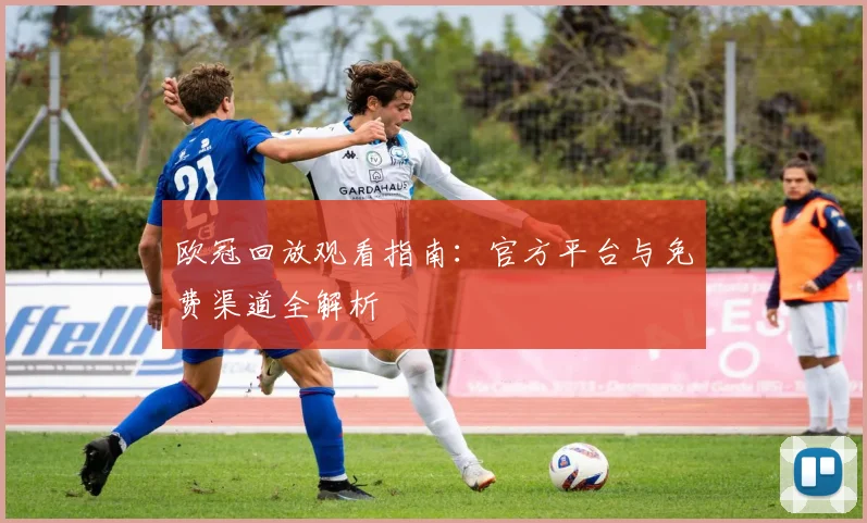 欧冠回放观看指南：官方平台与免费渠道全解析