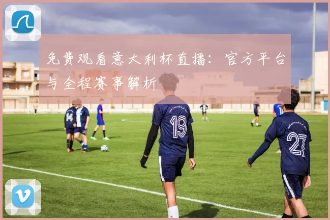 免费观看意大利杯直播：官方平台与全程赛事解析