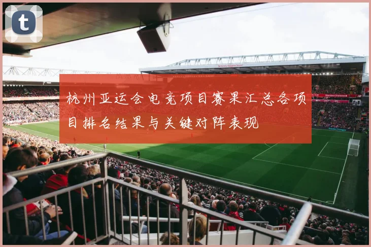 杭州亚运会电竞项目赛果汇总各项目排名结果与关键对阵表现