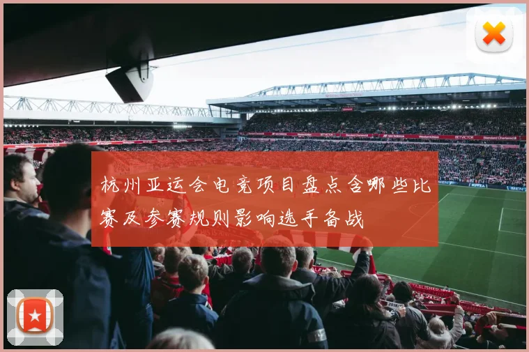 杭州亚运会电竞项目盘点含哪些比赛及参赛规则影响选手备战