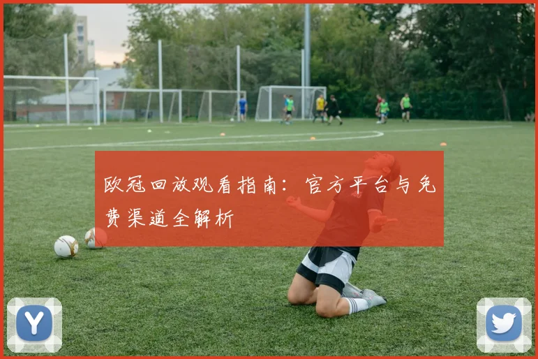 欧冠回放观看指南：官方平台与免费渠道全解析