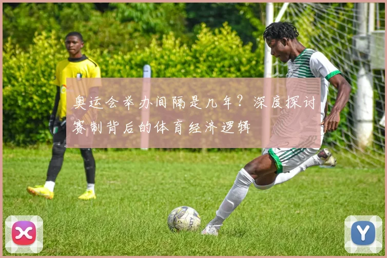 奥运会举办间隔是几年？深度探讨赛制背后的体育经济逻辑
