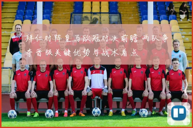 拜仁对阵皇马欧冠对决前瞻 两队争夺晋级关键优势与战术看点