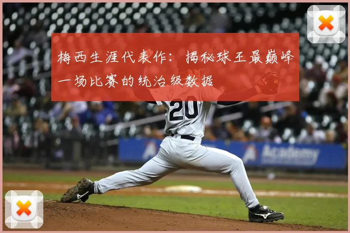 梅西生涯代表作：揭秘球王最巅峰一场比赛的统治级数据