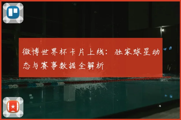 微博世界杯卡片上线：独家球星动态与赛事数据全解析
