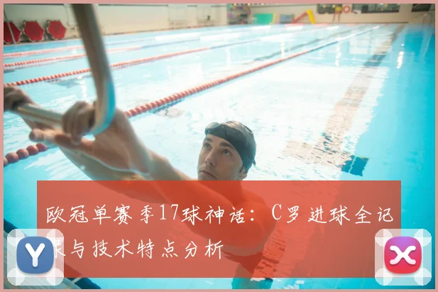 欧冠单赛季17球神话：C罗进球全记录与技术特点分析