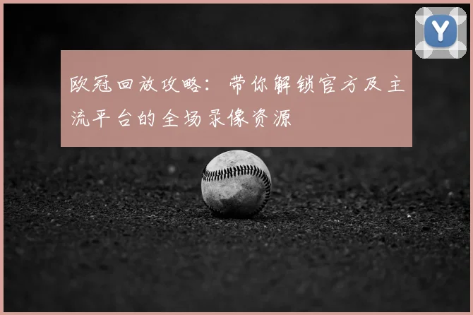 欧冠回放攻略：带你解锁官方及主流平台的全场录像资源