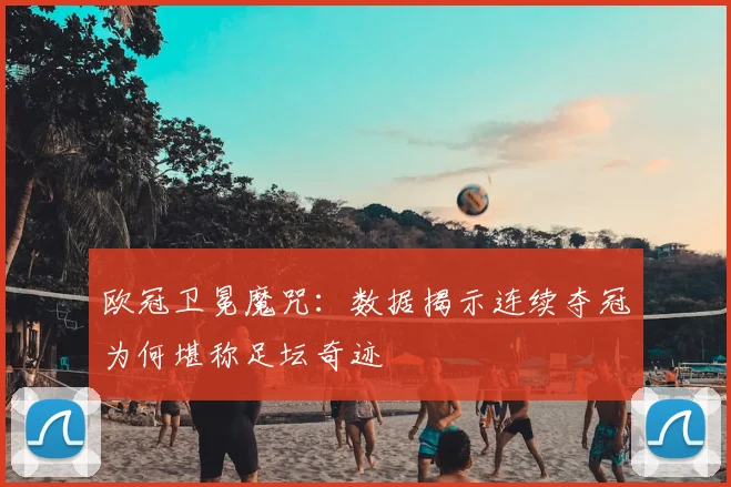 欧冠卫冕魔咒：数据揭示连续夺冠为何堪称足坛奇迹